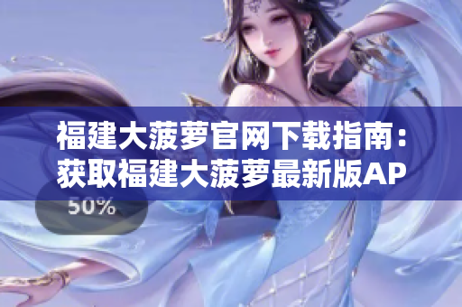 福建大菠萝官网下载指南：获取福建大菠萝最新版APP和资讯
