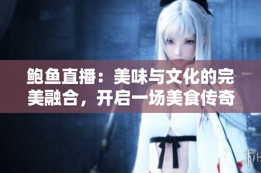 鲍鱼直播：美味与文化的完美融合，开启一场美食传奇之旅