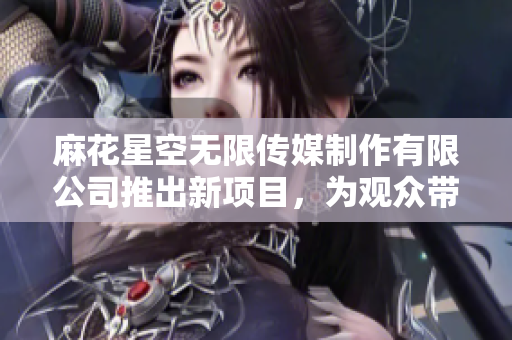 麻花星空无限传媒制作有限公司推出新项目，为观众带来无限精彩与创意的视听盛宴