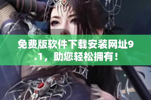 免费版软件下载安装网址9.1，助您轻松拥有！