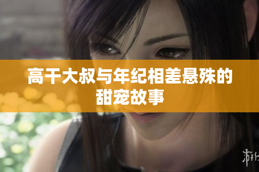 高干大叔与年纪相差悬殊的甜宠故事
