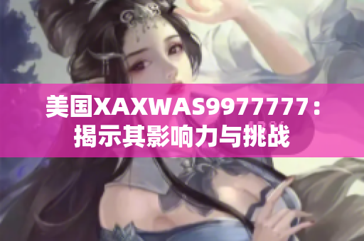 美国XAXWAS9977777：揭示其影响力与挑战