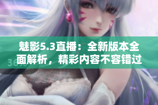 魅影5.3直播：全新版本全面解析，精彩内容不容错过