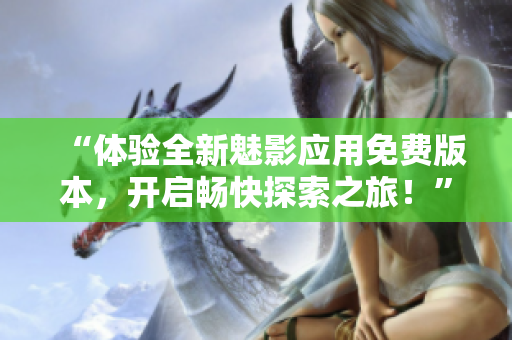 “体验全新魅影应用免费版本，开启畅快探索之旅！”