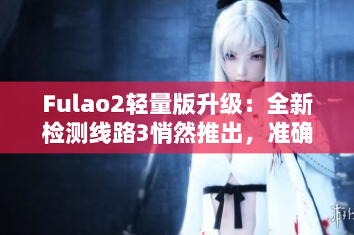 Fulao2轻量版升级：全新检测线路3悄然推出，准确度更高