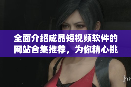全面介绍成品短视频软件的网站合集推荐，为你精心挑选的成品短视频软件app大全列表