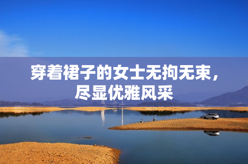穿着裙子的女士无拘无束，尽显优雅风采