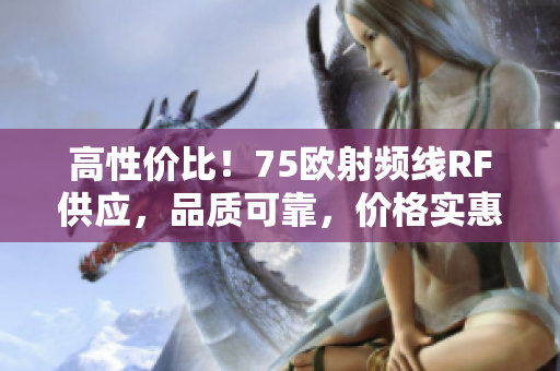 高性价比！75欧射频线RF供应，品质可靠，价格实惠