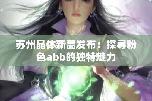 苏州晶体新品发布：探寻粉色abb的独特魅力