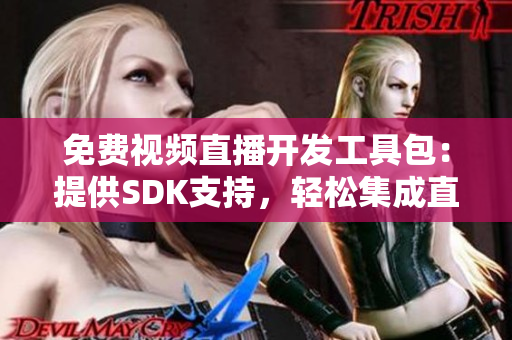 免费视频直播开发工具包：提供SDK支持，轻松集成直播功能