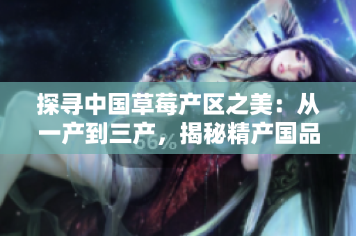 探寻中国草莓产区之美：从一产到三产，揭秘精产国品草莓的秘密