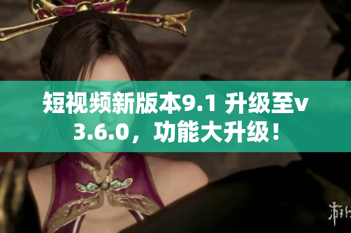 短视频新版本9.1 升级至v3.6.0，功能大升级！