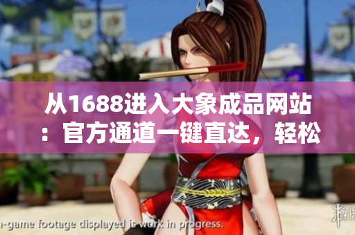 从1688进入大象成品网站：官方通道一键直达，轻松选购您所需的产品