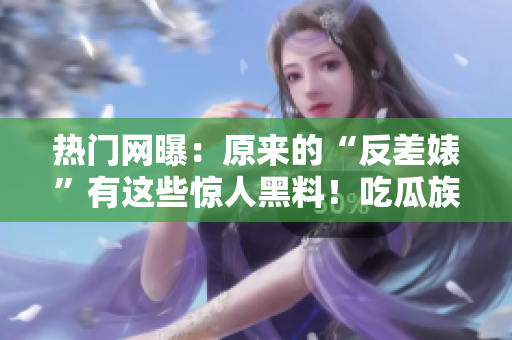 热门网曝：原来的“反差婊”有这些惊人黑料！吃瓜族们快来围观！