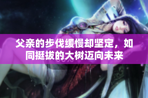 父亲的步伐缓慢却坚定，如同挺拔的大树迈向未来
