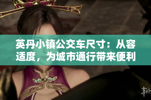 英丹小镇公交车尺寸：从容适度，为城市通行带来便利