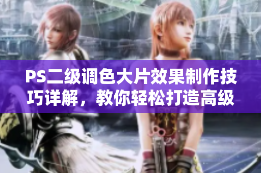 PS二级调色大片效果制作技巧详解，教你轻松打造高级视觉感官体验