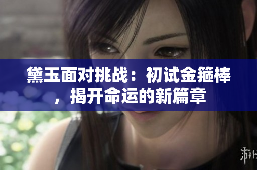 黛玉面对挑战：初试金箍棒，揭开命运的新篇章