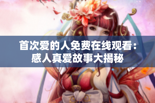 首次爱的人免费在线观看：感人真爱故事大揭秘