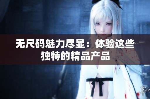 无尺码魅力尽显：体验这些独特的精品产品