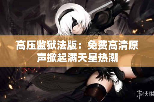高压监狱法版：免费高清原声掀起满天星热潮