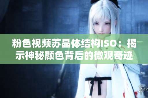 粉色视频苏晶体结构ISO：揭示神秘颜色背后的微观奇迹