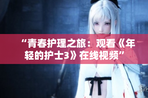 “青春护理之旅：观看《年轻的护士3》在线视频”