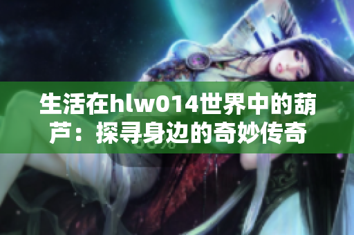 生活在hlw014世界中的葫芦：探寻身边的奇妙传奇