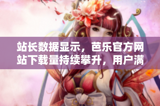 站长数据显示，芭乐官方网站下载量持续攀升，用户满意度飙升！