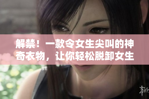 解禁！一款令女生尖叫的神奇衣物，让你轻松脱卸女生的衣服