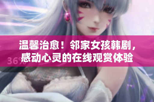 温馨治愈！邻家女孩韩剧，感动心灵的在线观赏体验