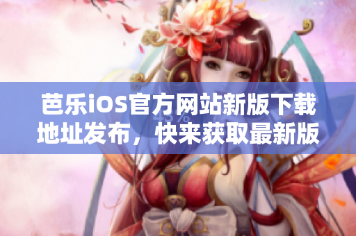 芭乐iOS官方网站新版下载地址发布，快来获取最新版体验吧