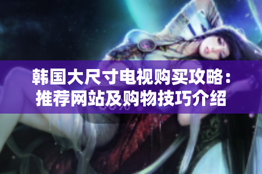 韩国大尺寸电视购买攻略：推荐网站及购物技巧介绍