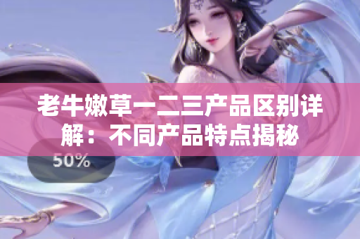 老牛嫩草一二三产品区别详解：不同产品特点揭秘