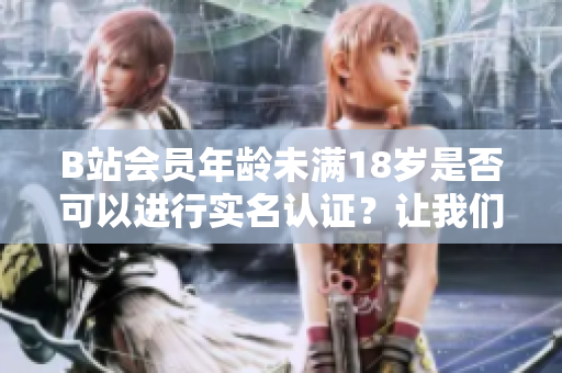 B站会员年龄未满18岁是否可以进行实名认证？让我们一起了解实名认证的条件