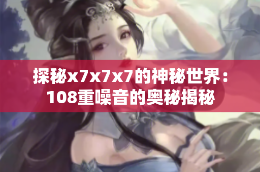 探秘x7x7x7的神秘世界：108重噪音的奥秘揭秘
