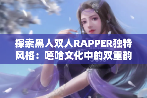 探索黑人双人RAPPER独特风格：嘻哈文化中的双重韵律艺术
