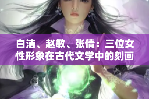 白洁、赵敏、张倩：三位女性形象在古代文学中的刻画