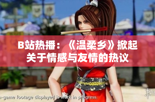 B站热播：《温柔乡》掀起关于情感与友情的热议