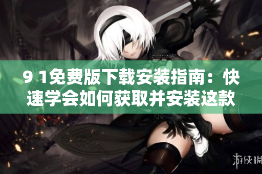 9 1免费版下载安装指南：快速学会如何获取并安装这款实用软件
