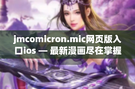 jmcomicron.mic网页版入口ios — 最新漫画尽在掌握，畅享精彩漫画之旅