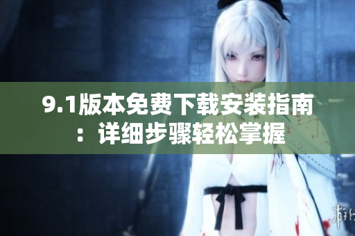 9.1版本免费下载安装指南：详细步骤轻松掌握