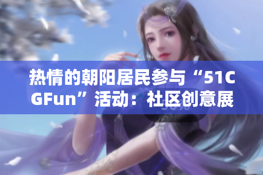 热情的朝阳居民参与“51CGFun”活动：社区创意展现新活力