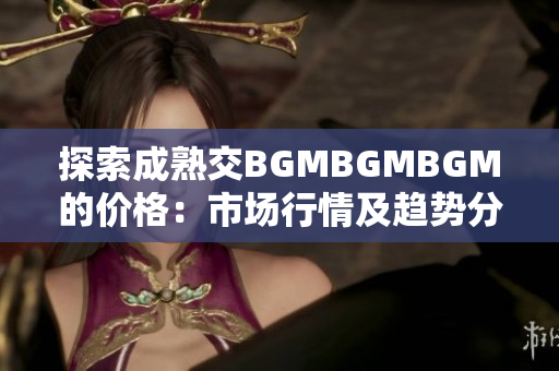 探索成熟交BGMBGMBGM的价格：市场行情及趋势分析