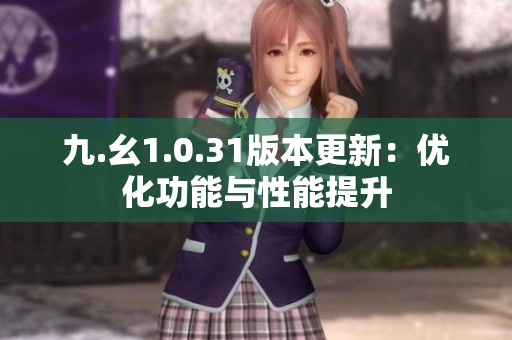 九.幺1.0.31版本更新：优化功能与性能提升
