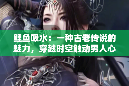 鲤鱼吸水：一种古老传说的魅力，穿越时空触动男人心灵