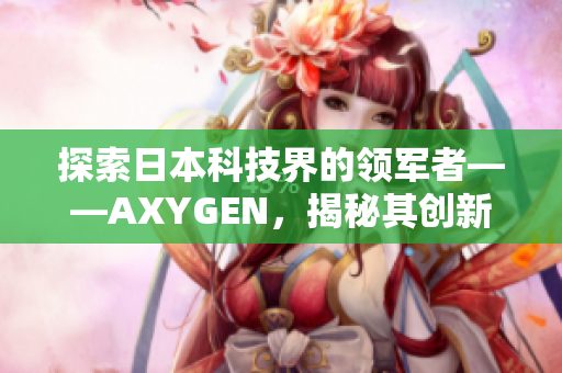 探索日本科技界的领军者——AXYGEN，揭秘其创新之道与未来发展