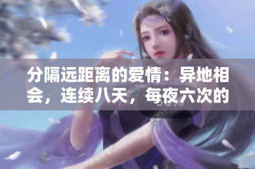 分隔远距离的爱情：异地相会，连续八天，每夜六次的浪漫时刻