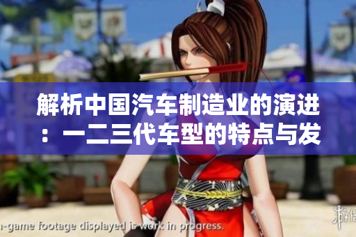 解析中国汽车制造业的演进：一二三代车型的特点与发展趋势