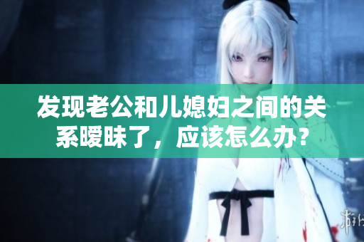 发现老公和儿媳妇之间的关系暧昧了，应该怎么办？